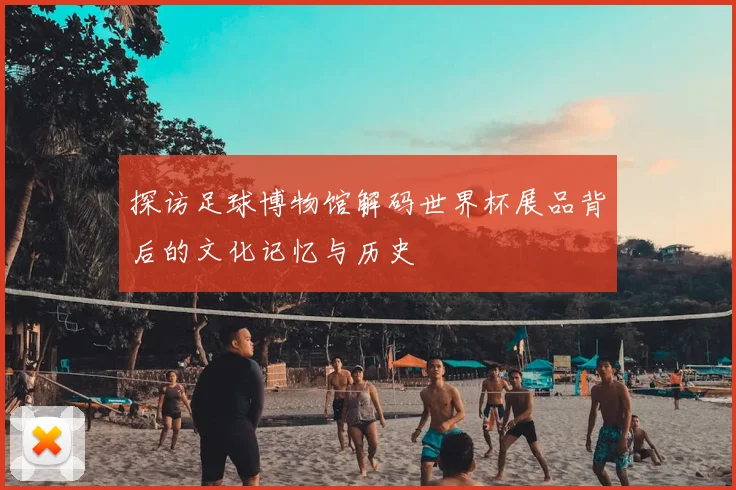 探访足球博物馆解码世界杯展品背后的文化记忆与历史