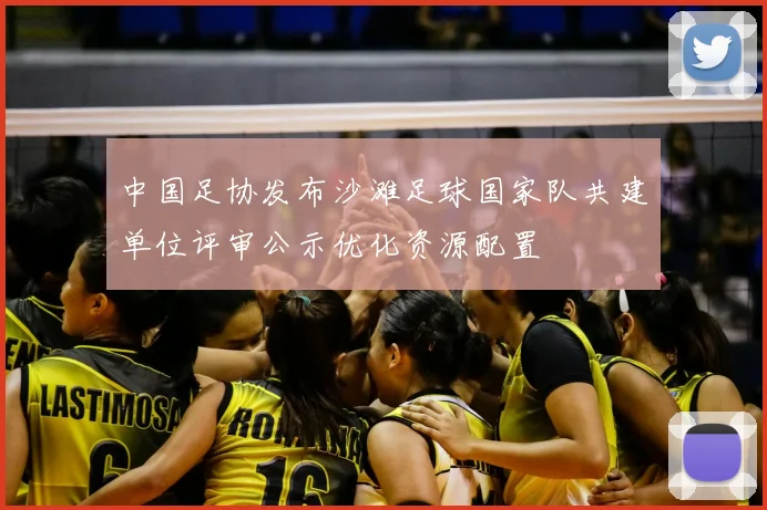 中国足协发布沙滩足球国家队共建单位评审公示优化资源配置
