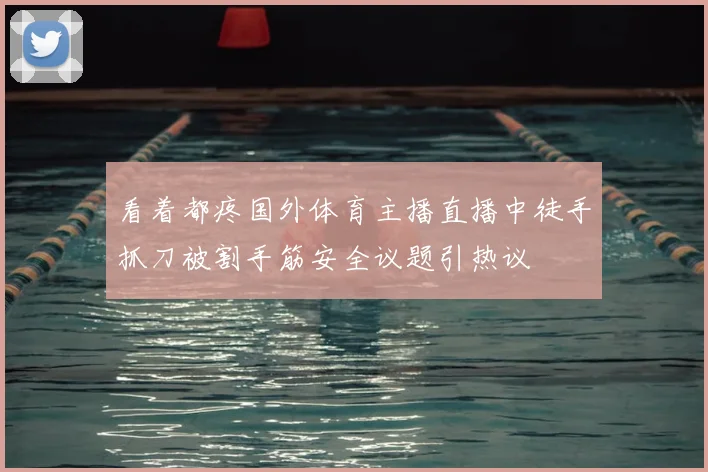 看着都疼国外体育主播直播中徒手抓刀被割手筋安全议题引热议