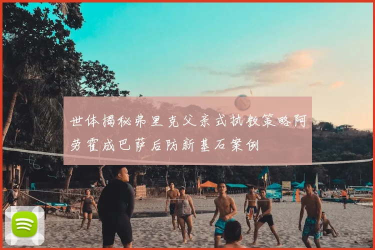 世体揭秘弗里克父亲式执教策略阿劳霍成巴萨后防新基石案例