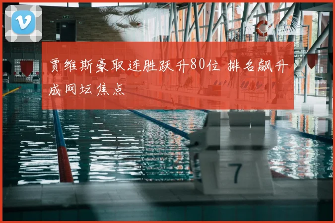 贾维斯豪取连胜跃升80位 排名飙升成网坛焦点