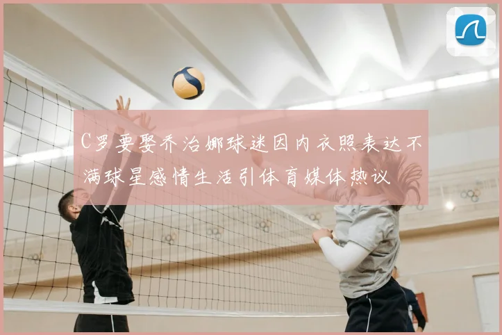 C罗要娶乔治娜球迷因内衣照表达不满球星感情生活引体育媒体热议