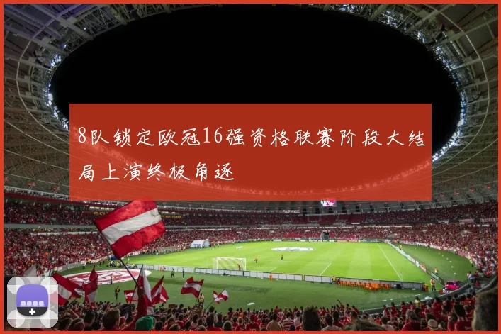 8队锁定欧冠16强资格联赛阶段大结局上演终极角逐