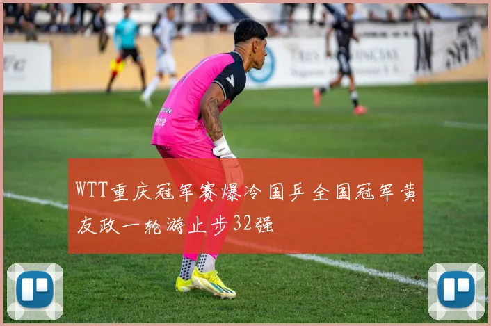 WTT重庆冠军赛爆冷国乒全国冠军黄友政一轮游止步32强