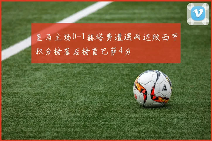 皇马主场0-1赫塔费遭遇两连败西甲积分榜落后榜首巴萨4分