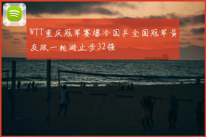 WTT重庆冠军赛爆冷国乒全国冠军黄友政一轮游止步32强