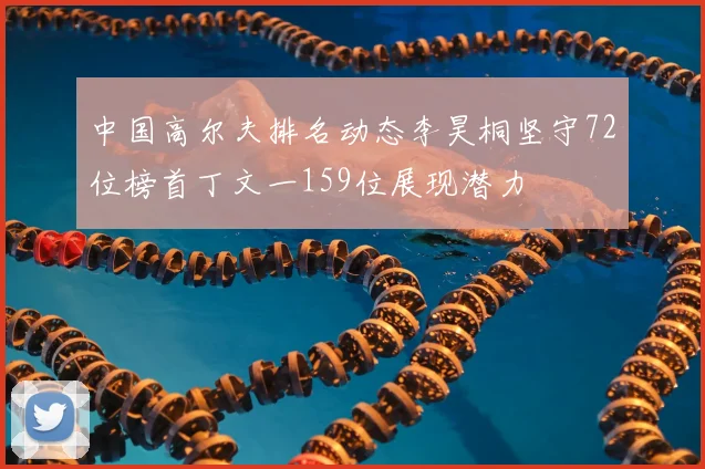 中国高尔夫排名动态李昊桐坚守72位榜首丁文一159位展现潜力