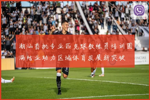 潮汕首批专业匹克球教练员培训圆满结业助力区域体育发展新突破