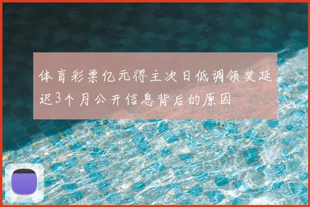 体育彩票亿元得主次日低调领奖延迟3个月公开信息背后的原因