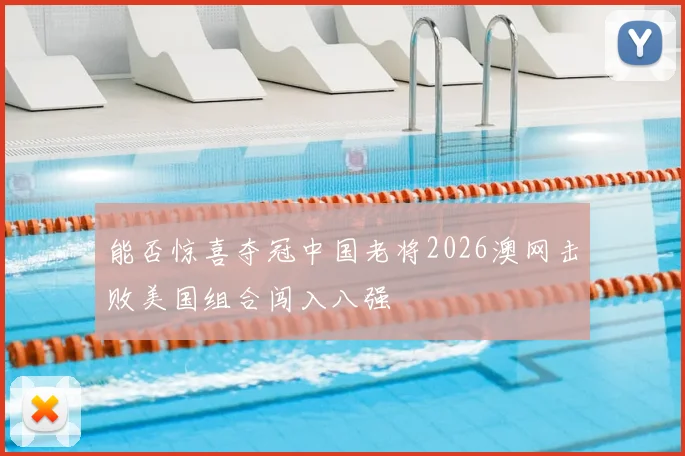 能否惊喜夺冠中国老将2026澳网击败美国组合闯入八强