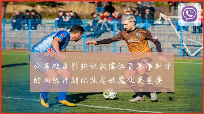 公考难度引热议就像体育赛事科学的训练计划比焦虑妖魔化更重要