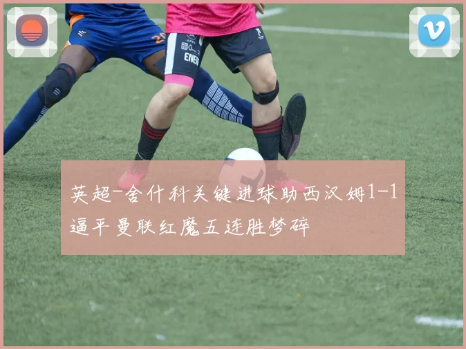 英超-舍什科关键进球助西汉姆1-1逼平曼联红魔五连胜梦碎
