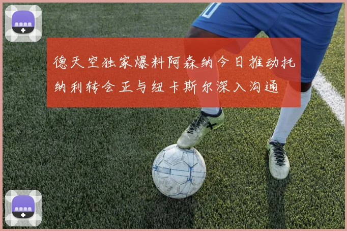 德天空独家爆料阿森纳今日推动托纳利转会正与纽卡斯尔深入沟通