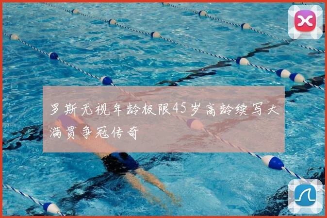 罗斯无视年龄极限45岁高龄续写大满贯争冠传奇