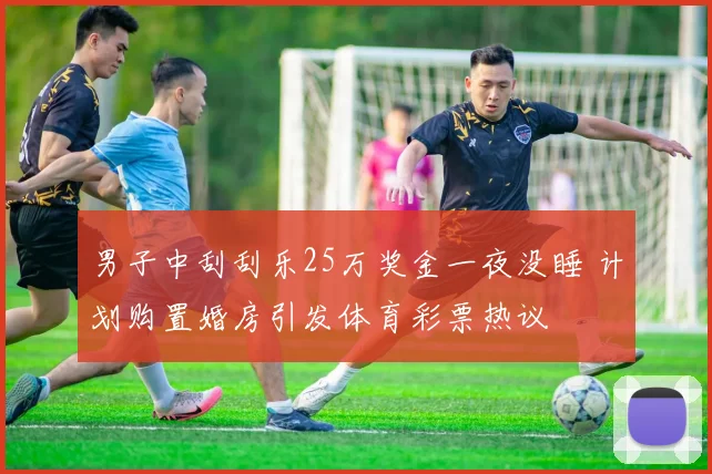 男子中刮刮乐25万奖金一夜没睡 计划购置婚房引发体育彩票热议