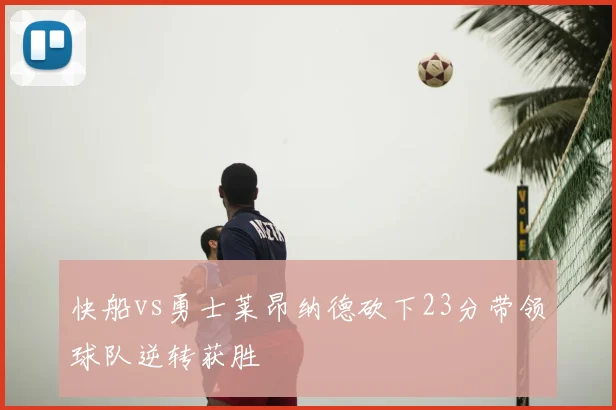 快船vs勇士莱昂纳德砍下23分带领球队逆转获胜