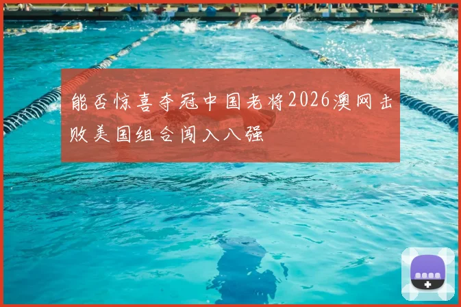 能否惊喜夺冠中国老将2026澳网击败美国组合闯入八强