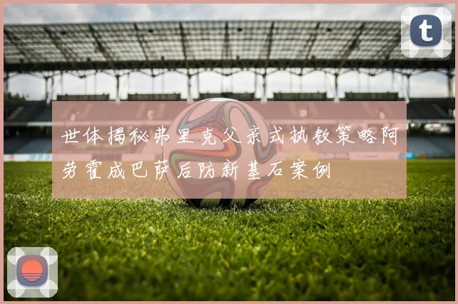 世体揭秘弗里克父亲式执教策略阿劳霍成巴萨后防新基石案例