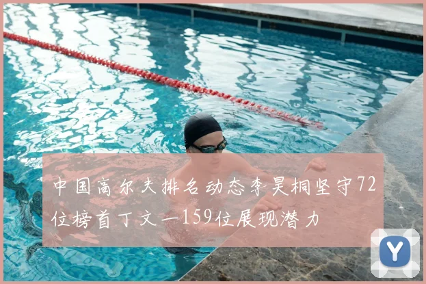 中国高尔夫排名动态李昊桐坚守72位榜首丁文一159位展现潜力