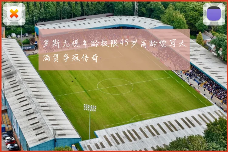 罗斯无视年龄极限45岁高龄续写大满贯争冠传奇