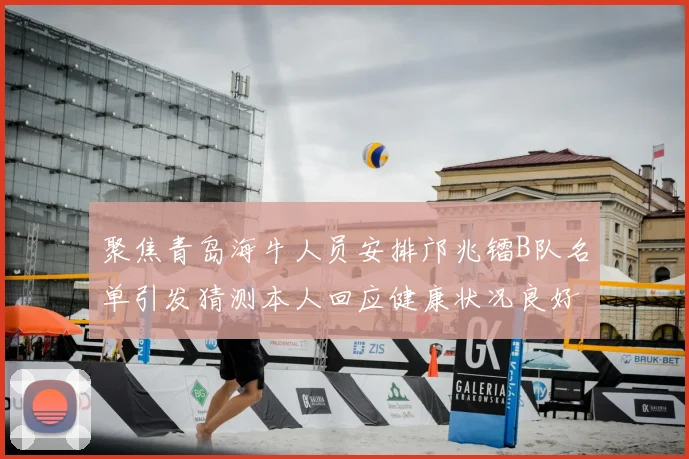 聚焦青岛海牛人员安排邝兆镭B队名单引发猜测本人回应健康状况良好