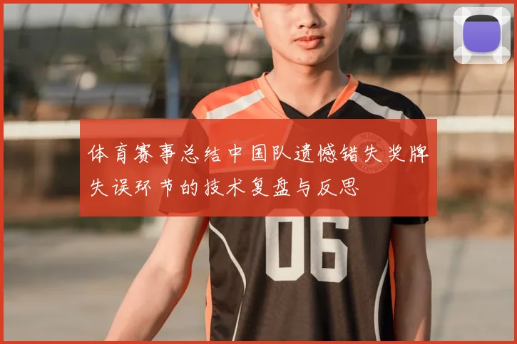 体育赛事总结中国队遗憾错失奖牌失误环节的技术复盘与反思