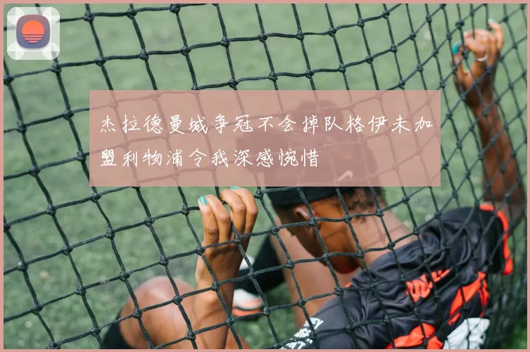 杰拉德曼城争冠不会掉队格伊未加盟利物浦令我深感惋惜