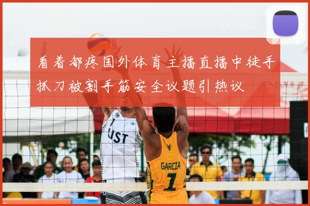看着都疼国外体育主播直播中徒手抓刀被割手筋安全议题引热议