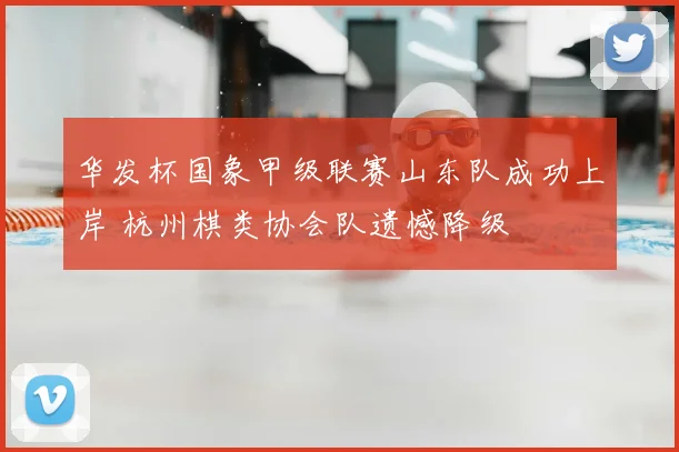 华发杯国象甲级联赛山东队成功上岸 杭州棋类协会队遗憾降级