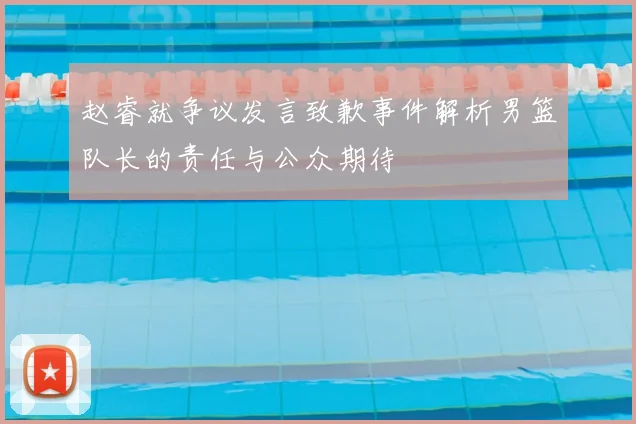 赵睿就争议发言致歉事件解析男篮队长的责任与公众期待